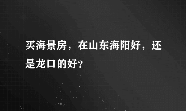 买海景房，在山东海阳好，还是龙口的好？