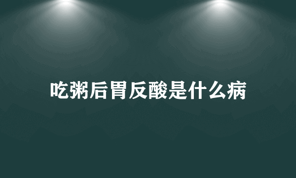 吃粥后胃反酸是什么病