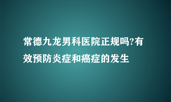 常德九龙男科医院正规吗?有效预防炎症和癌症的发生