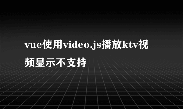 vue使用video.js播放ktv视频显示不支持