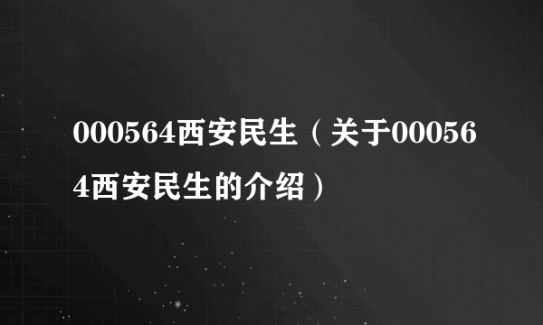 000564西安民生（关于000564西安民生的介绍）