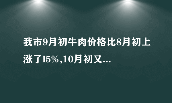 我市9月初牛肉价格比8月初上涨了l5%,10月初又比9月初降低了10%.我市10月初牛肉价格比8