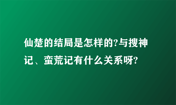 仙楚的结局是怎样的?与搜神记、蛮荒记有什么关系呀?