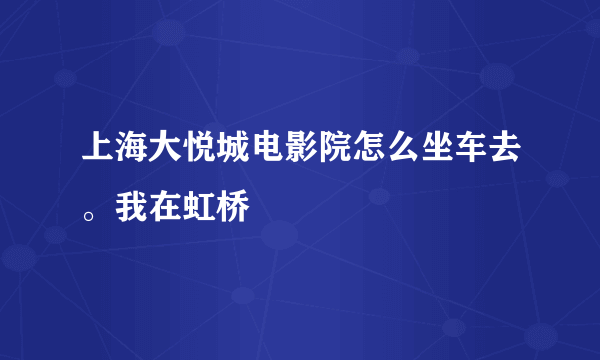 上海大悦城电影院怎么坐车去。我在虹桥