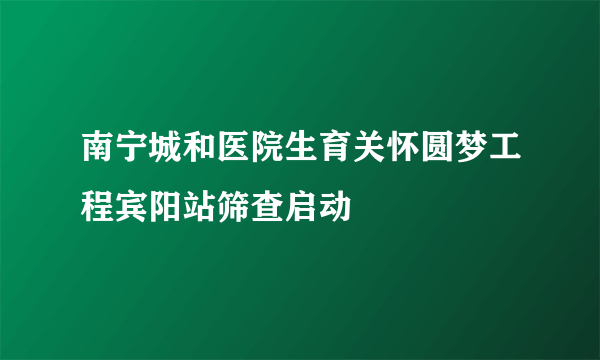 南宁城和医院生育关怀圆梦工程宾阳站筛查启动