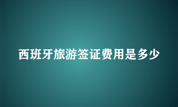 西班牙旅游签证费用是多少