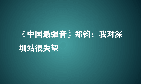 《中国最强音》郑钧：我对深圳站很失望