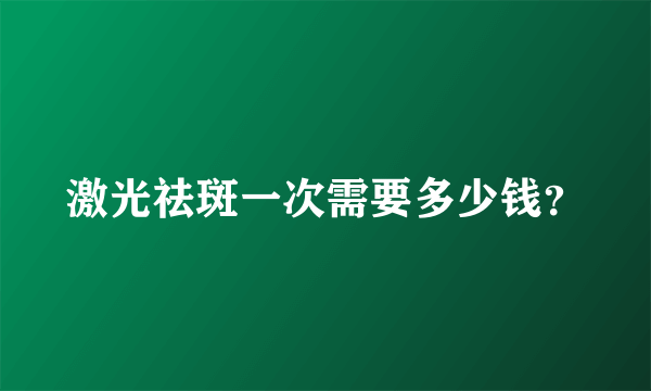 激光祛斑一次需要多少钱？