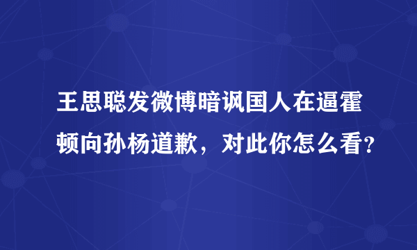 王思聪发微博暗讽国人在逼霍顿向孙杨道歉，对此你怎么看？