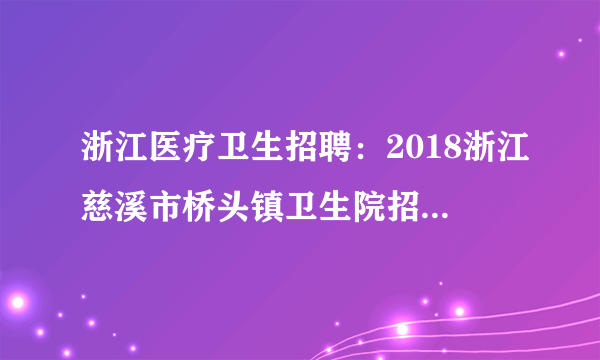 浙江医疗卫生招聘：2018浙江慈溪市桥头镇卫生院招聘编外用工2公告（第一次）