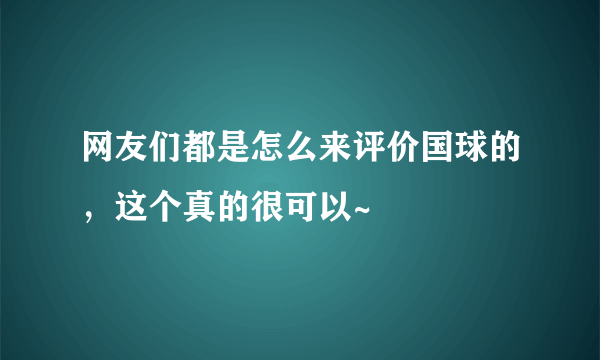 网友们都是怎么来评价国球的，这个真的很可以~