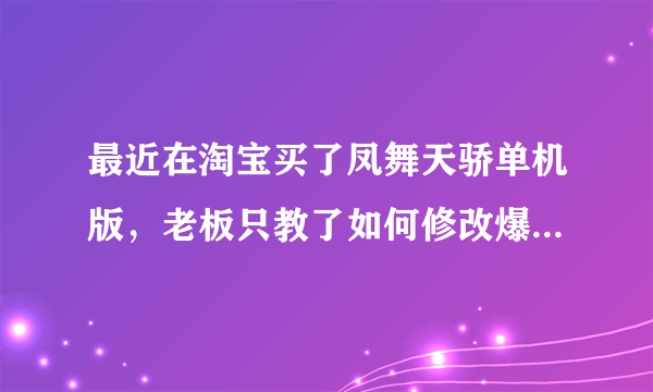 最近在淘宝买了凤舞天骄单机版，老板只教了如何修改爆率和经验，想问如何修改紫材料的爆率和商店物品