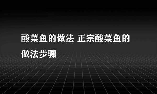 酸菜鱼的做法 正宗酸菜鱼的做法步骤