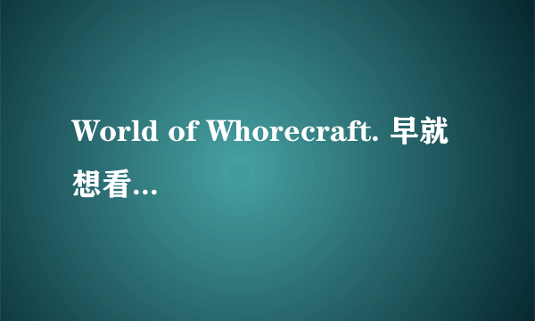 World of Whorecraft. 早就想看了 一共6部