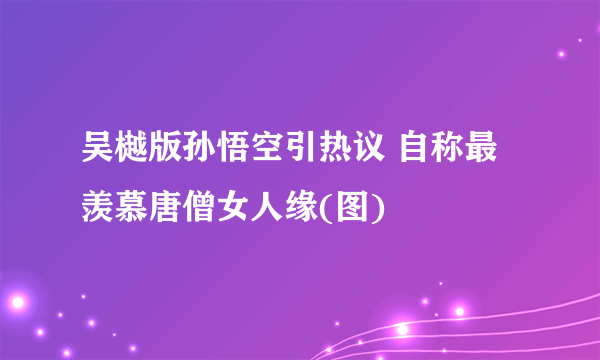 吴樾版孙悟空引热议 自称最羡慕唐僧女人缘(图)