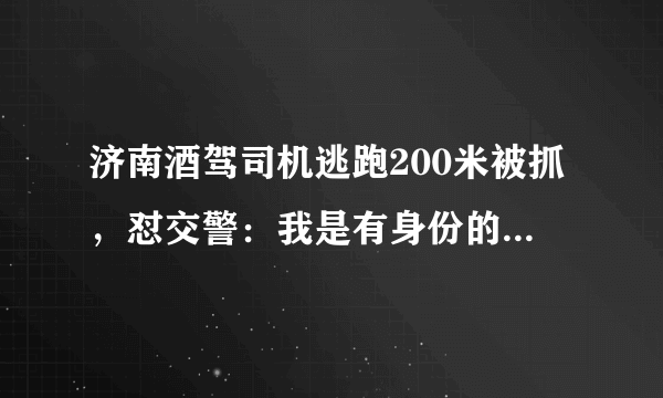 济南酒驾司机逃跑200米被抓，怼交警：我是有身份的人。这事你怎么看？