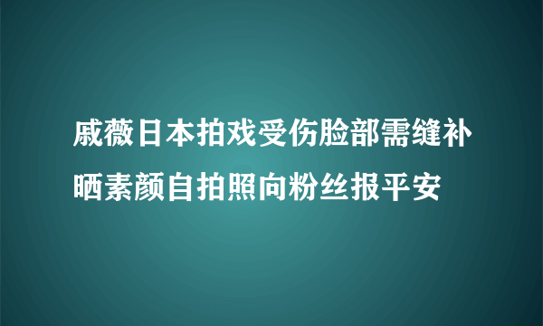 戚薇日本拍戏受伤脸部需缝补晒素颜自拍照向粉丝报平安