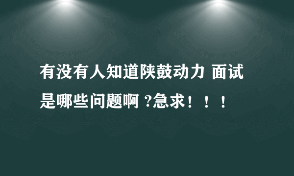 有没有人知道陕鼓动力 面试是哪些问题啊 ?急求！！！