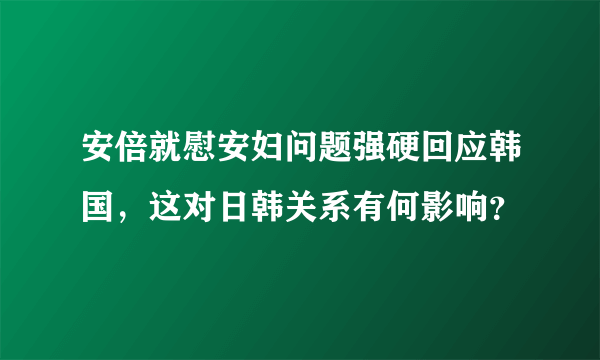 安倍就慰安妇问题强硬回应韩国，这对日韩关系有何影响？