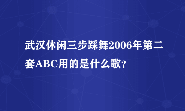 武汉休闲三步踩舞2006年第二套ABC用的是什么歌？