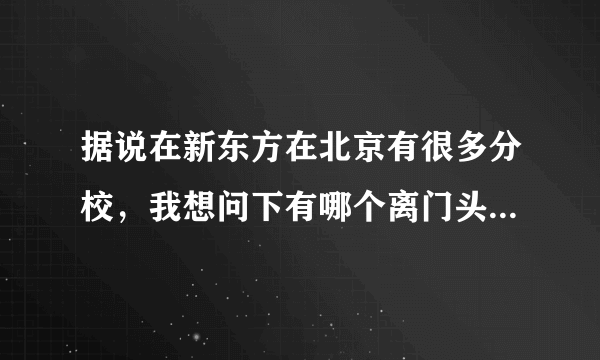 据说在新东方在北京有很多分校，我想问下有哪个离门头沟比较近的，谢谢