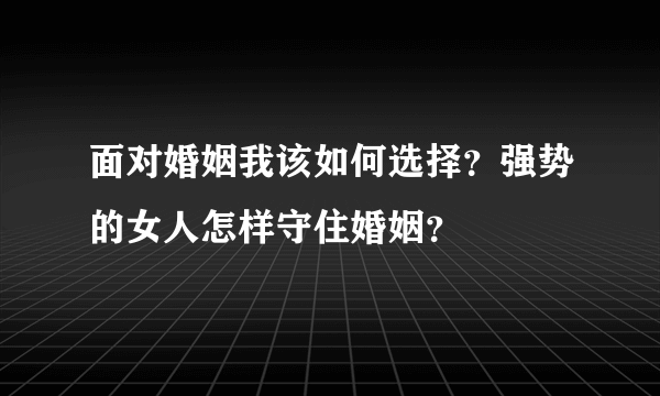 面对婚姻我该如何选择？强势的女人怎样守住婚姻？