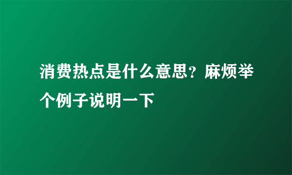 消费热点是什么意思？麻烦举个例子说明一下