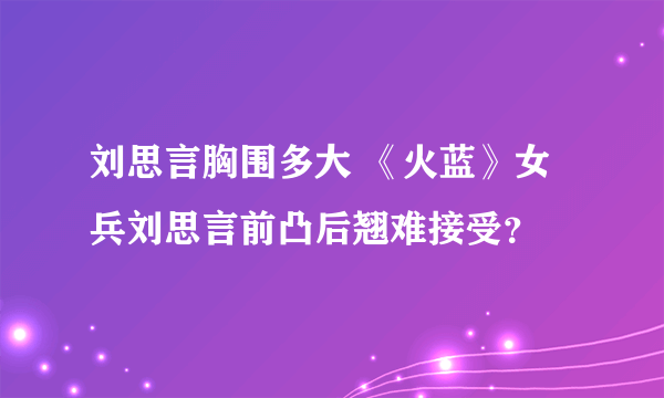 刘思言胸围多大 《火蓝》女兵刘思言前凸后翘难接受？