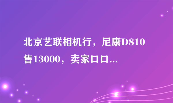 北京艺联相机行，尼康D810售13000，卖家口口声声称其全新国行，是真的吗？