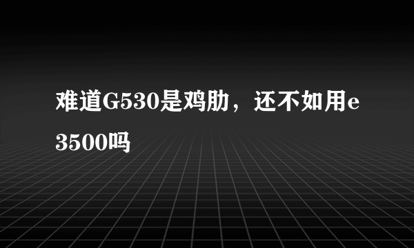 难道G530是鸡肋，还不如用e3500吗