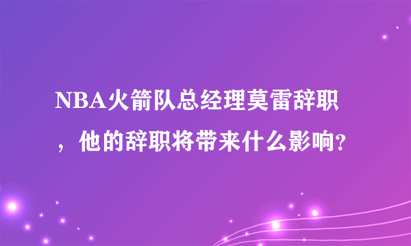 NBA火箭队总经理莫雷辞职，他的辞职将带来什么影响？