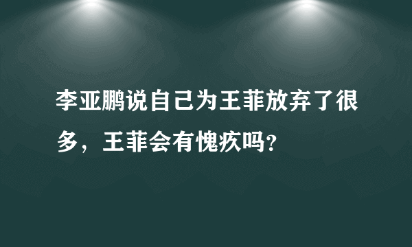 李亚鹏说自己为王菲放弃了很多，王菲会有愧疚吗？