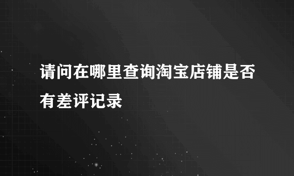 请问在哪里查询淘宝店铺是否有差评记录