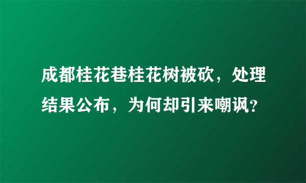 成都桂花巷桂花树被砍，处理结果公布，为何却引来嘲讽？