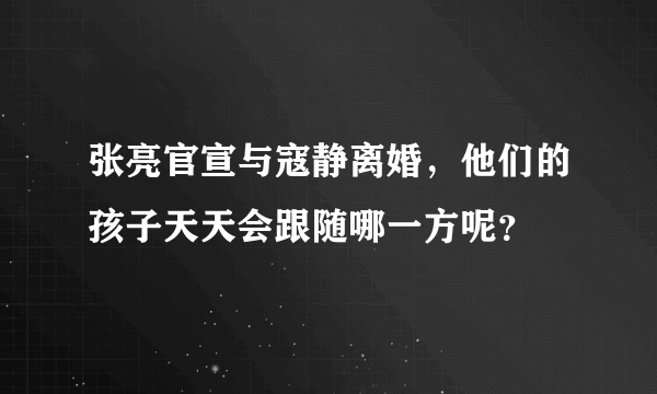 张亮官宣与寇静离婚，他们的孩子天天会跟随哪一方呢？