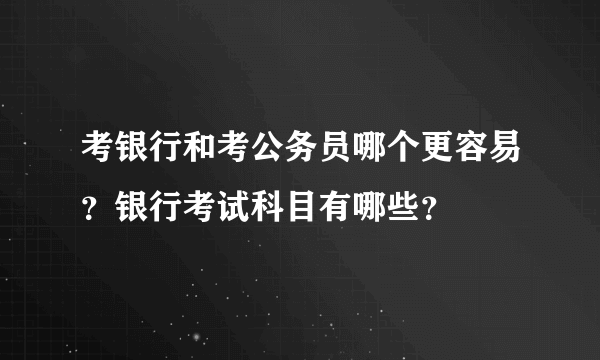 考银行和考公务员哪个更容易？银行考试科目有哪些？