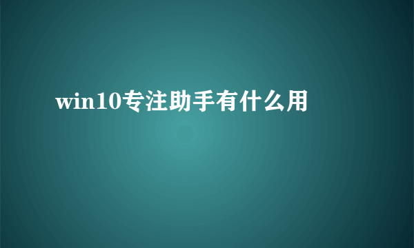 win10专注助手有什么用