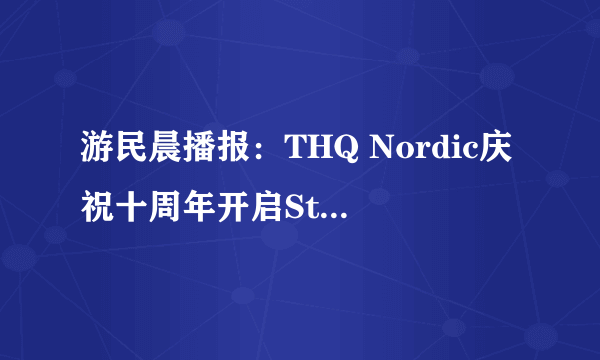 游民晨播报：THQ Nordic庆祝十周年开启Steam喜+2活动 《秦殇》欧美版上架Steam商店