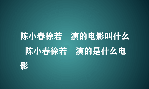 陈小春徐若瑄演的电影叫什么  陈小春徐若瑄演的是什么电影