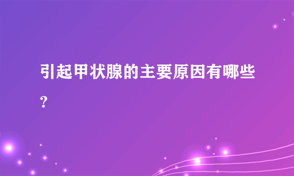 引起甲状腺的主要原因有哪些？