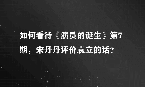 如何看待《演员的诞生》第7期，宋丹丹评价袁立的话？