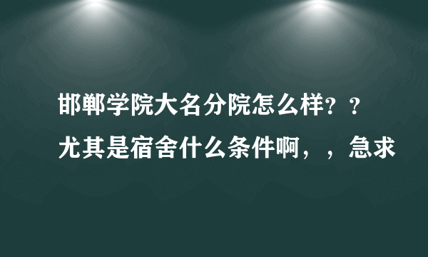 邯郸学院大名分院怎么样？？尤其是宿舍什么条件啊，，急求