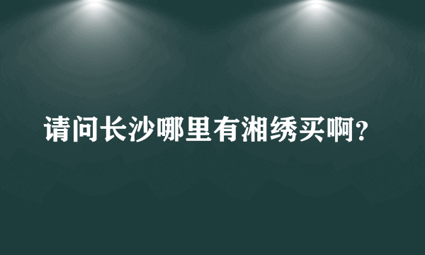 请问长沙哪里有湘绣买啊？