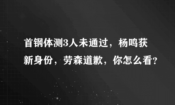 首钢体测3人未通过，杨鸣获新身份，劳森道歉，你怎么看？