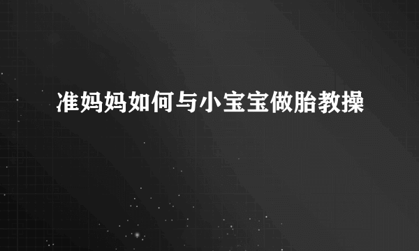 准妈妈如何与小宝宝做胎教操