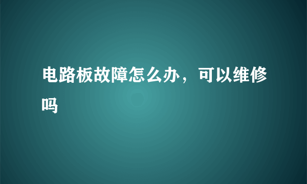 电路板故障怎么办，可以维修吗