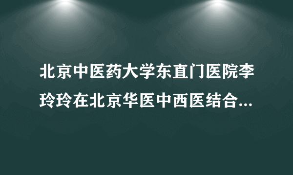 北京中医药大学东直门医院李玲玲在北京华医中西医结合皮肤病医院出诊时间