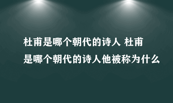 杜甫是哪个朝代的诗人 杜甫是哪个朝代的诗人他被称为什么