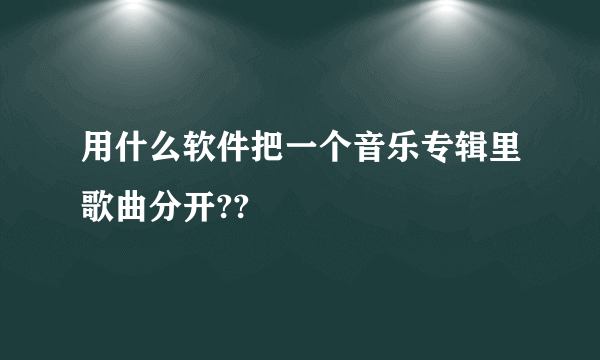 用什么软件把一个音乐专辑里歌曲分开??