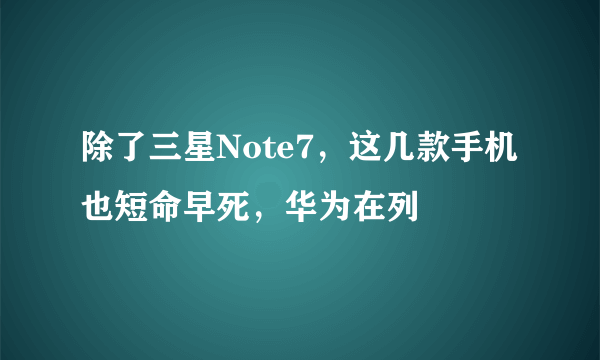 除了三星Note7，这几款手机也短命早死，华为在列